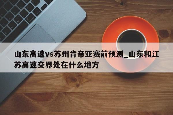 山东高速vs苏州肯帝亚赛前预测_山东和江苏高速交界处在什么地方