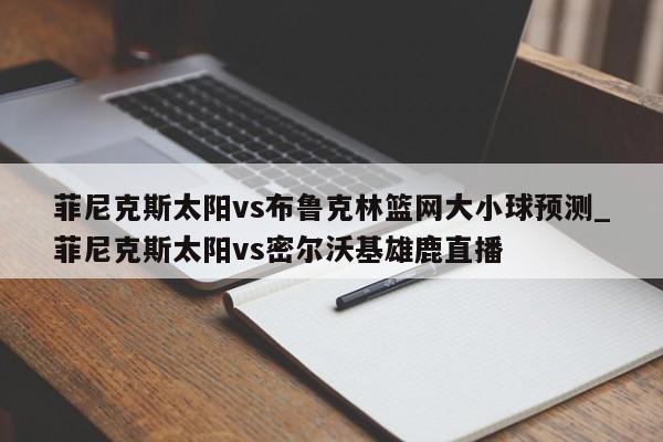 菲尼克斯太阳vs布鲁克林篮网大小球预测_菲尼克斯太阳vs密尔沃基雄鹿直播
