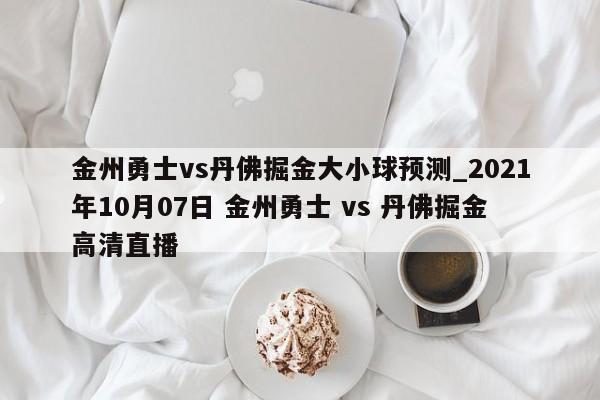 金州勇士vs丹佛掘金大小球预测_2021年10月07日 金州勇士 vs 丹佛掘金高清直播