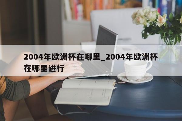 2004年欧洲杯在哪里_2004年欧洲杯在哪里进行