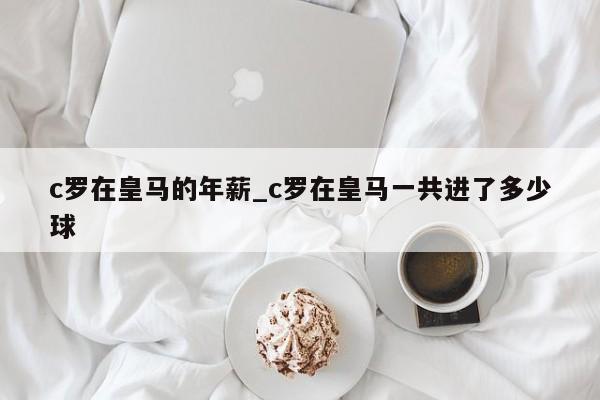 c罗在皇马的年薪_c罗在皇马一共进了多少球