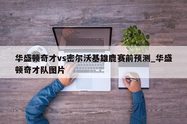 华盛顿奇才vs密尔沃基雄鹿赛前预测_华盛顿奇才队图片