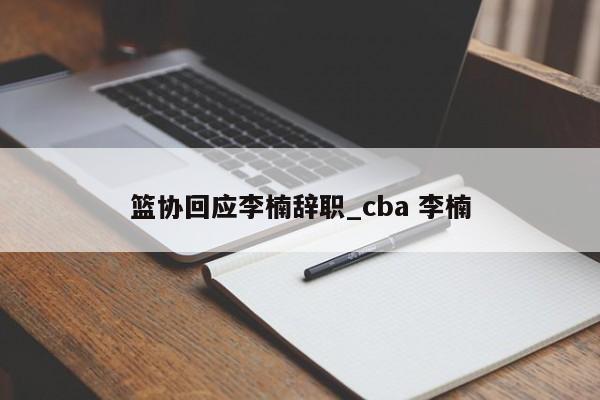 篮协回应李楠辞职_cba 李楠