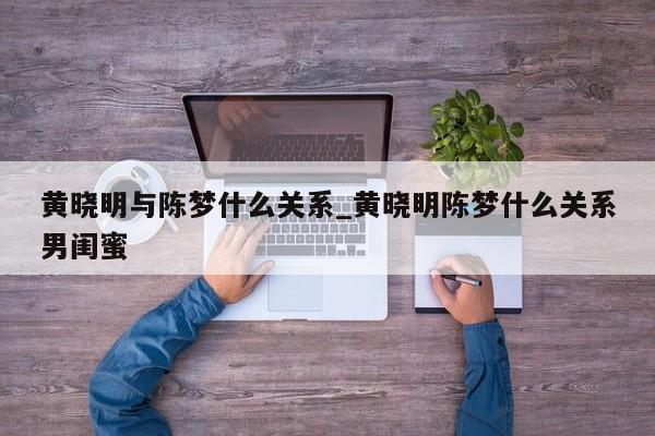 黄晓明与陈梦什么关系_黄晓明陈梦什么关系男闺蜜