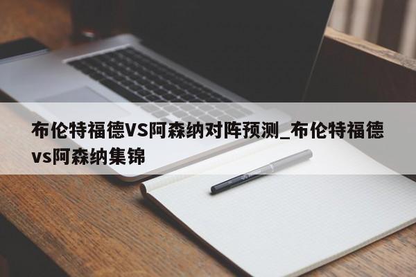 布伦特福德VS阿森纳对阵预测_布伦特福德vs阿森纳集锦