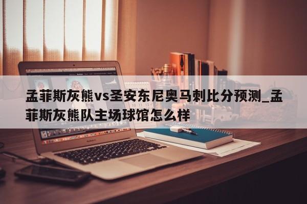 孟菲斯灰熊vs圣安东尼奥马刺比分预测_孟菲斯灰熊队主场球馆怎么样
