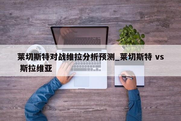 莱切斯特对战维拉分析预测_莱切斯特 vs 斯拉维亚