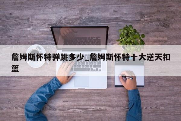 詹姆斯怀特弹跳多少_詹姆斯怀特十大逆天扣篮