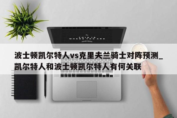 波士顿凯尔特人vs克里夫兰骑士对阵预测_凯尔特人和波士顿凯尔特人有何关联