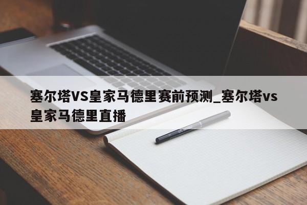 塞尔塔VS皇家马德里赛前预测_塞尔塔vs皇家马德里直播
