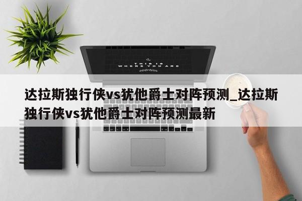达拉斯独行侠vs犹他爵士对阵预测_达拉斯独行侠vs犹他爵士对阵预测最新
