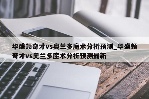 华盛顿奇才vs奥兰多魔术分析预测_华盛顿奇才vs奥兰多魔术分析预测最新