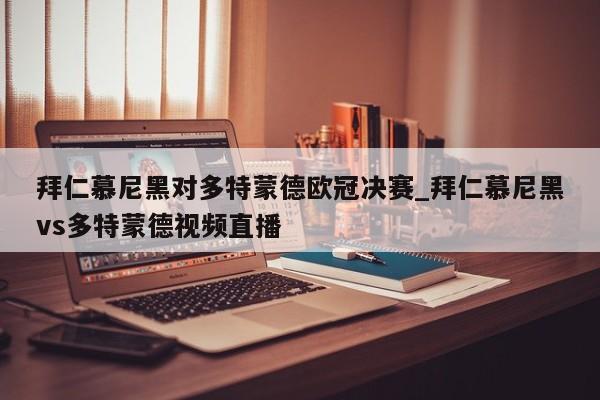 拜仁慕尼黑对多特蒙德欧冠决赛_拜仁慕尼黑vs多特蒙德视频直播