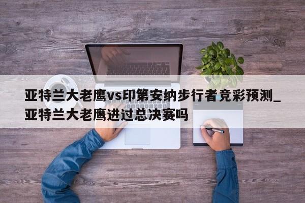 亚特兰大老鹰vs印第安纳步行者竞彩预测_亚特兰大老鹰进过总决赛吗