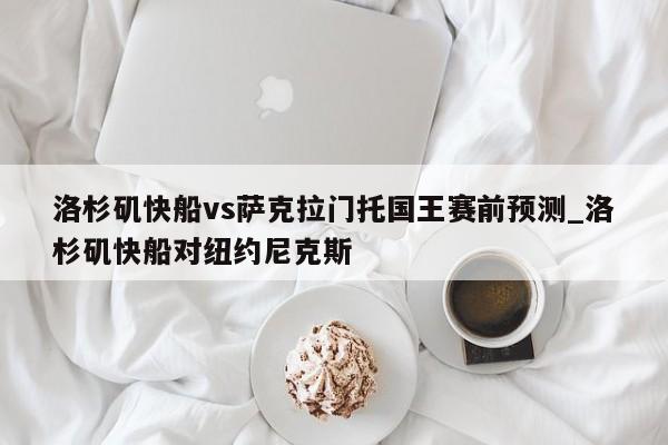 洛杉矶快船vs萨克拉门托国王赛前预测_洛杉矶快船对纽约尼克斯