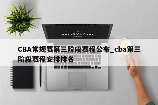 CBA常规赛第三阶段赛程公布_cba第三阶段赛程安排排名