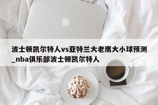 波士顿凯尔特人vs亚特兰大老鹰大小球预测_nba俱乐部波士顿凯尔特人