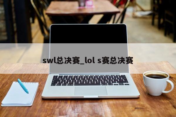 swl总决赛_lol s赛总决赛