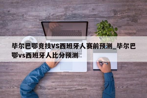毕尔巴鄂竞技VS西班牙人赛前预测_毕尔巴鄂vs西班牙人比分预测