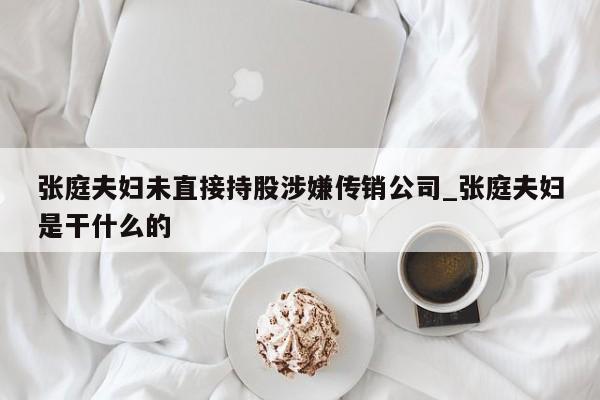 张庭夫妇未直接持股涉嫌传销公司_张庭夫妇是干什么的