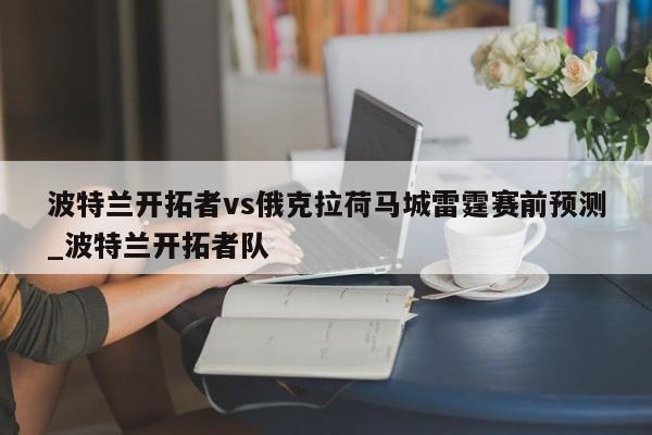 波特兰开拓者vs俄克拉荷马城雷霆赛前预测_波特兰开拓者队