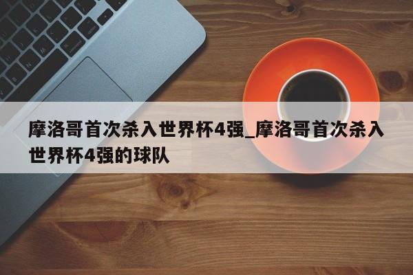 摩洛哥首次杀入世界杯4强_摩洛哥首次杀入世界杯4强的球队
