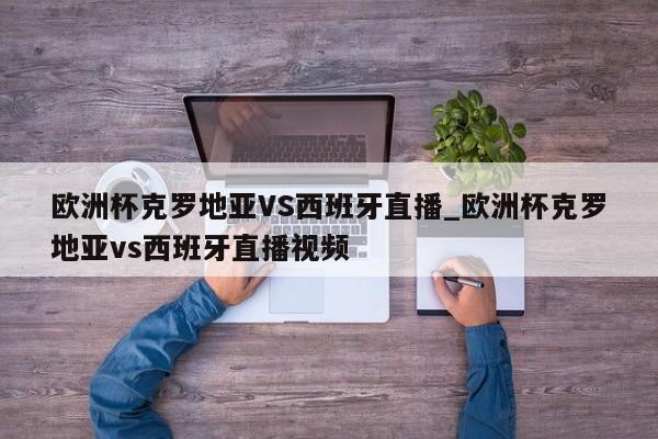 欧洲杯克罗地亚VS西班牙直播_欧洲杯克罗地亚vs西班牙直播视频