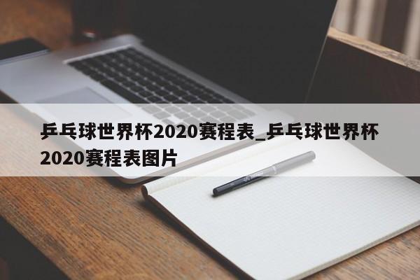 乒乓球世界杯2020赛程表_乒乓球世界杯2020赛程表图片