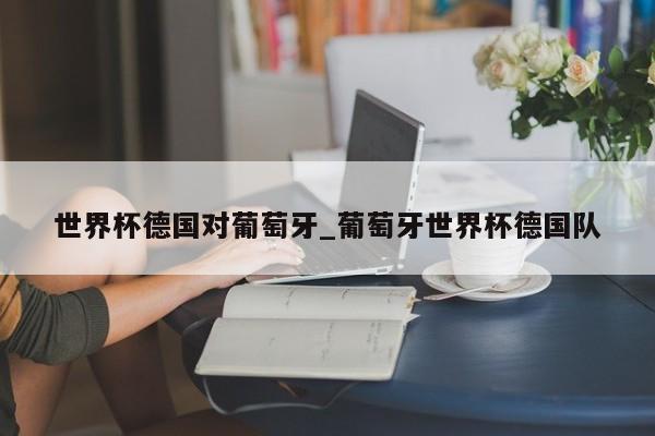 世界杯德国对葡萄牙_葡萄牙世界杯德国队