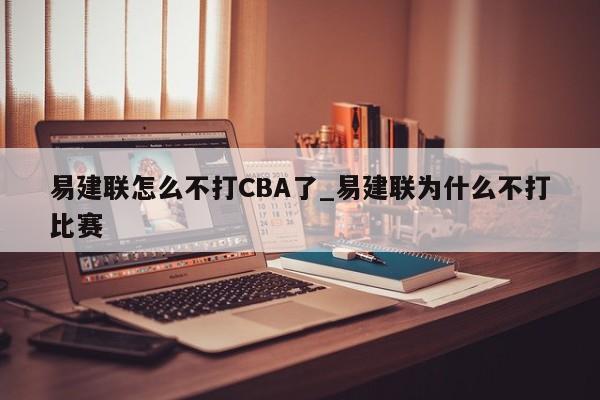 易建联怎么不打CBA了_易建联为什么不打比赛