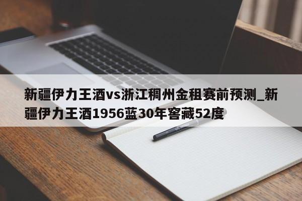 新疆伊力王酒vs浙江稠州金租赛前预测_新疆伊力王酒1956蓝30年窖藏52度