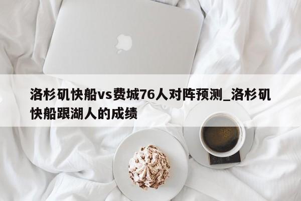 洛杉矶快船vs费城76人对阵预测_洛杉矶快船跟湖人的成绩