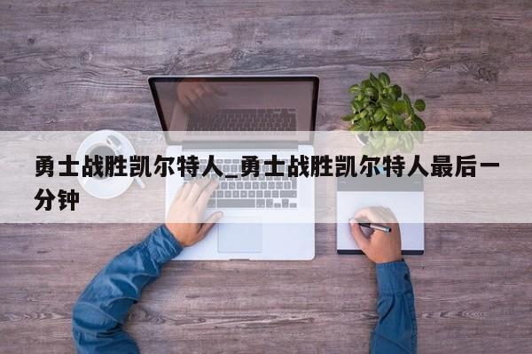 勇士战胜凯尔特人_勇士战胜凯尔特人最后一分钟