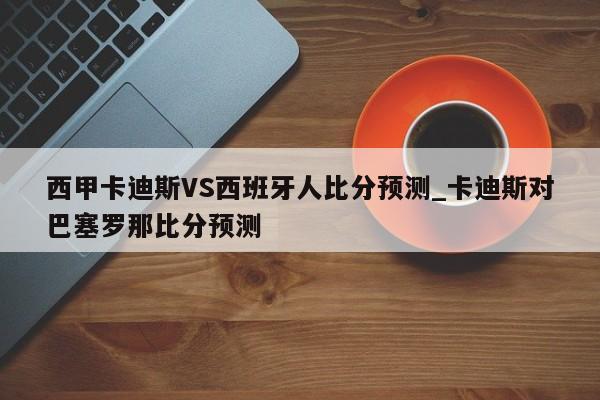 西甲卡迪斯VS西班牙人比分预测_卡迪斯对巴塞罗那比分预测