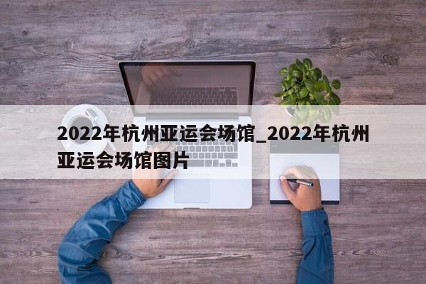 2022年杭州亚运会场馆_2022年杭州亚运会场馆图片