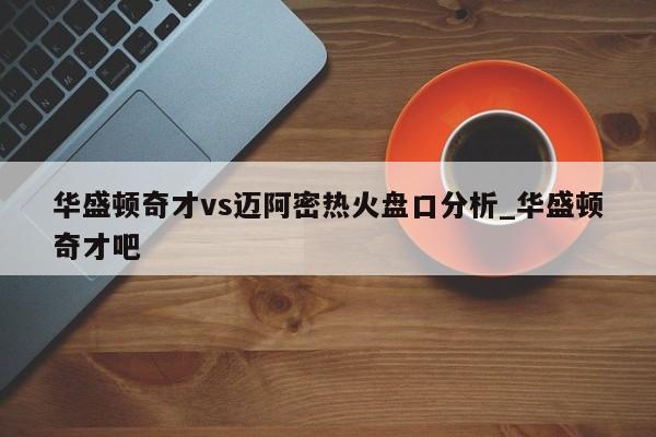 华盛顿奇才vs迈阿密热火盘口分析_华盛顿奇才吧