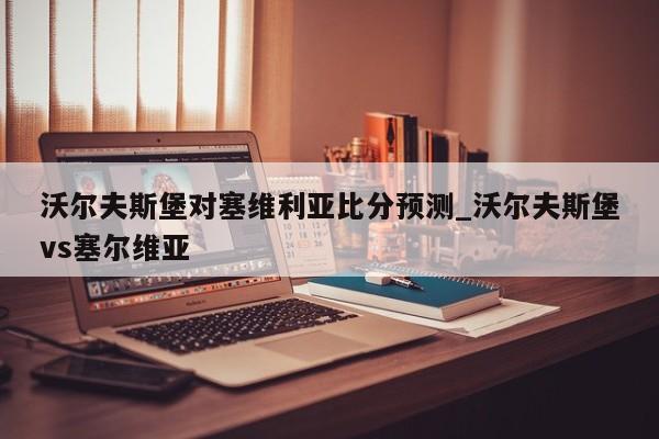 沃尔夫斯堡对塞维利亚比分预测_沃尔夫斯堡vs塞尔维亚