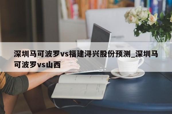 深圳马可波罗vs福建浔兴股份预测_深圳马可波罗vs山西