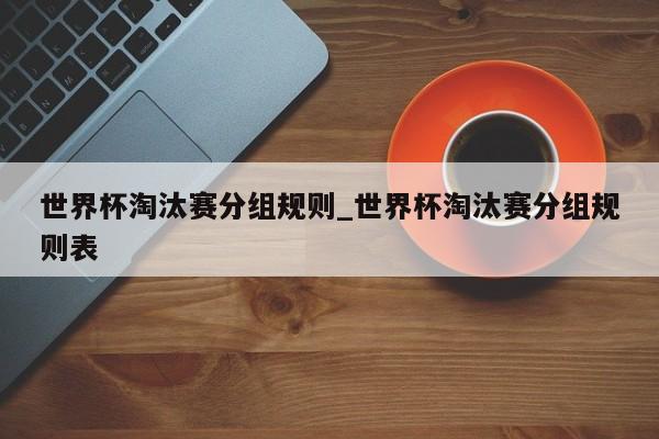 世界杯淘汰赛分组规则_世界杯淘汰赛分组规则表
