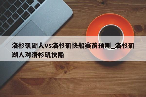 洛杉矶湖人vs洛杉矶快船赛前预测_洛杉矶湖人对洛杉矶快船