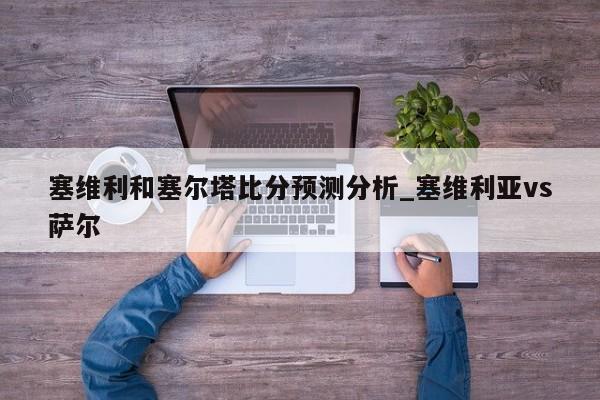 塞维利和塞尔塔比分预测分析_塞维利亚vs萨尔