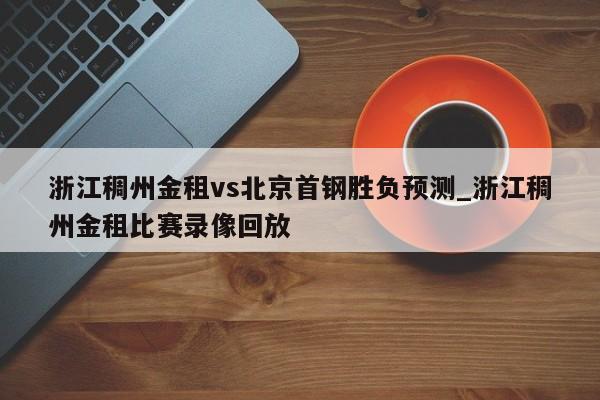 浙江稠州金租vs北京首钢胜负预测_浙江稠州金租比赛录像回放