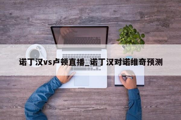 诺丁汉vs卢顿直播_诺丁汉对诺维奇预测