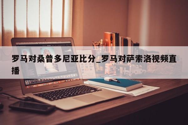 罗马对桑普多尼亚比分_罗马对萨索洛视频直播