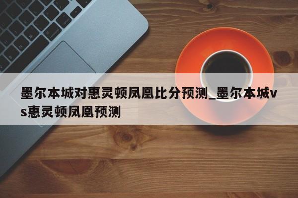 墨尔本城对惠灵顿凤凰比分预测_墨尔本城vs惠灵顿凤凰预测