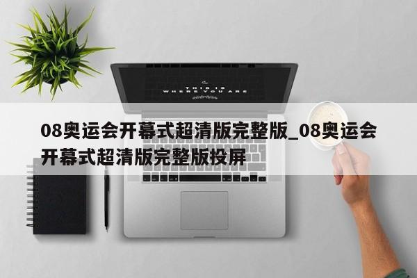08奥运会开幕式超清版完整版_08奥运会开幕式超清版完整版投屏