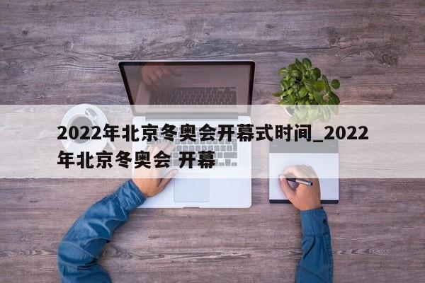 2022年北京冬奥会开幕式时间_2022年北京冬奥会 开幕