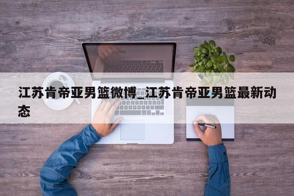 江苏肯帝亚男篮微博_江苏肯帝亚男篮最新动态
