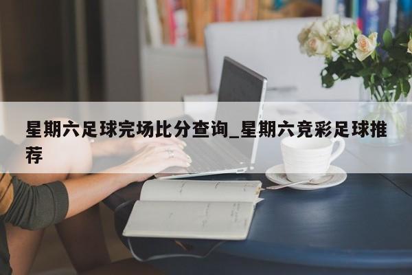 星期六足球完场比分查询_星期六竞彩足球推荐