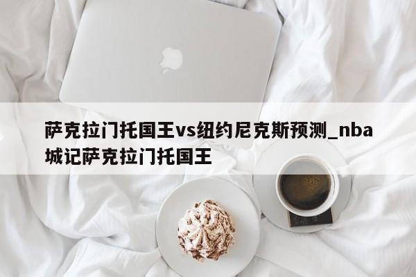 萨克拉门托国王vs纽约尼克斯预测_nba城记萨克拉门托国王